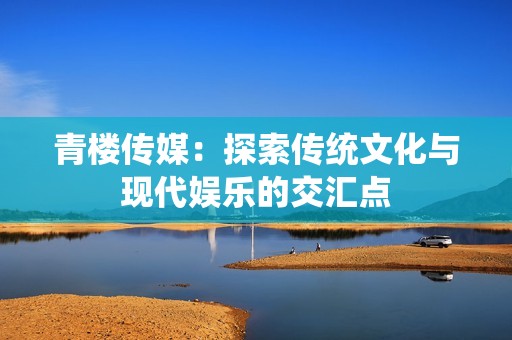 青楼传媒：探索传统文化与现代娱乐的交汇点