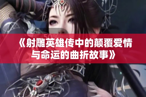 《射雕英雄传中的颠覆爱情与命运的曲折故事》