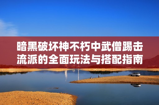 暗黑破坏神不朽中武僧踢击流派的全面玩法与搭配指南