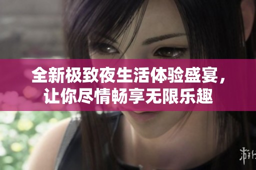 全新极致夜生活体验盛宴，让你尽情畅享无限乐趣