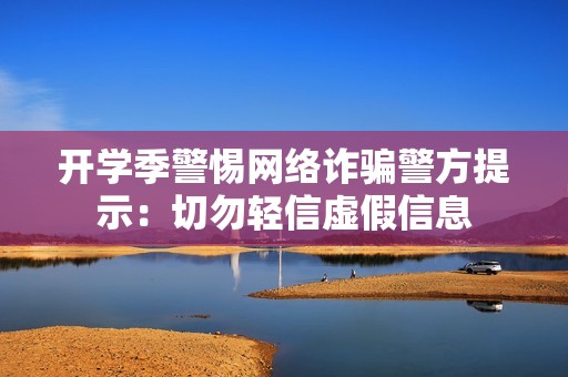 开学季警惕网络诈骗警方提示：切勿轻信虚假信息
