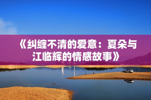 《纠缠不清的爱意：夏朵与江临辉的情感故事》