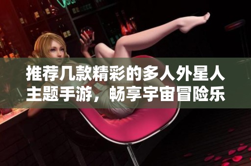 推荐几款精彩的多人外星人主题手游，畅享宇宙冒险乐趣