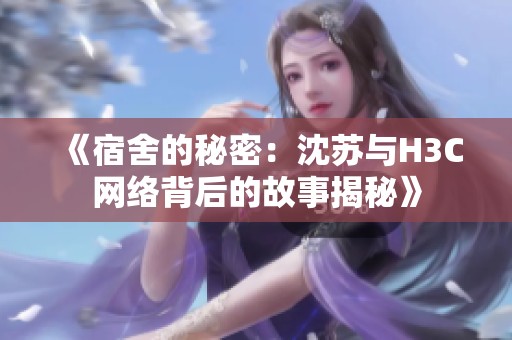 《宿舍的秘密：沈苏与H3C网络背后的故事揭秘》