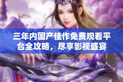 三年内国产佳作免费观看平台全攻略，尽享影视盛宴