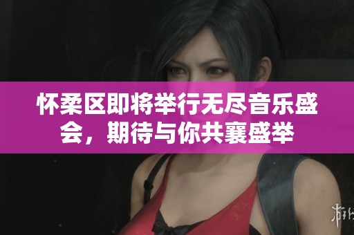 怀柔区即将举行无尽音乐盛会，期待与你共襄盛举