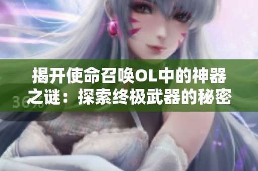 揭开使命召唤OL中的神器之谜：探索终极武器的秘密与玩法