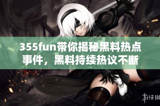 355fun带你揭秘黑料热点事件，黑料持续热议不断