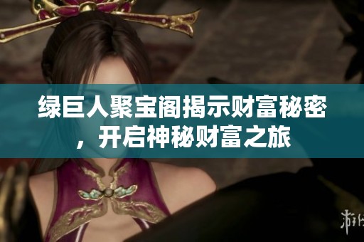 绿巨人聚宝阁揭示财富秘密，开启神秘财富之旅