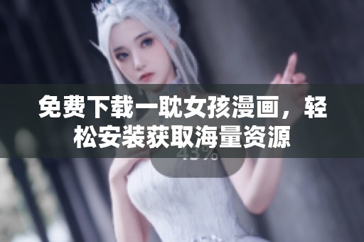 免费下载一耽女孩漫画，轻松安装获取海量资源