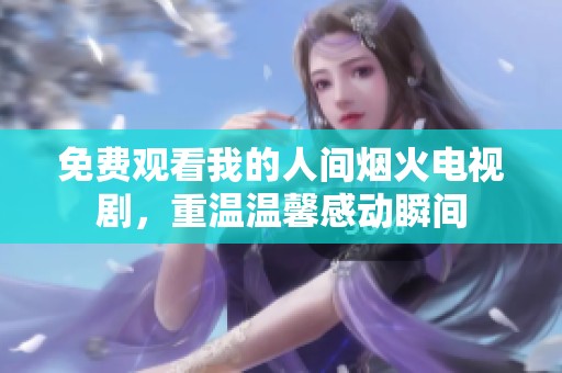 免费观看我的人间烟火电视剧，重温温馨感动瞬间