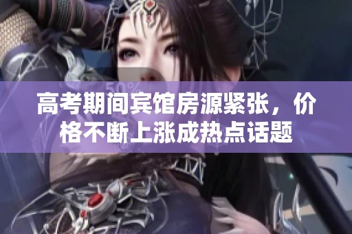 高考期间宾馆房源紧张，价格不断上涨成热点话题