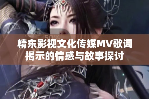 精东影视文化传媒MV歌词揭示的情感与故事探讨