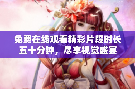 免费在线观看精彩片段时长五十分钟，尽享视觉盛宴