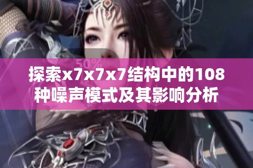 探索x7x7x7结构中的108种噪声模式及其影响分析