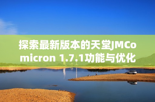 探索最新版本的天堂JMComicron 1.7.1功能与优化全解析