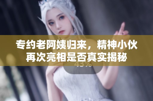专约老阿姨归来，精神小伙再次亮相是否真实揭秘