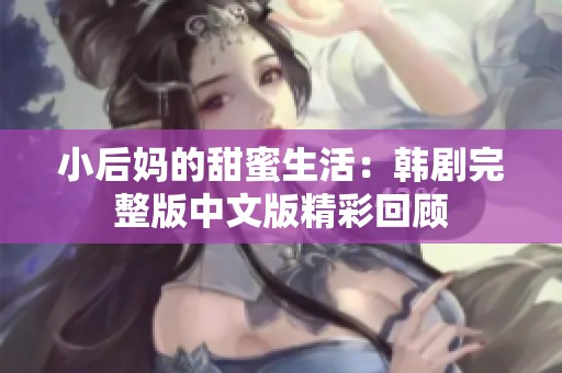 小后妈的甜蜜生活：韩剧完整版中文版精彩回顾