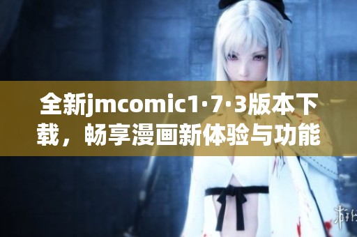 全新jmcomic1·7·3版本下载，畅享漫画新体验与功能更新