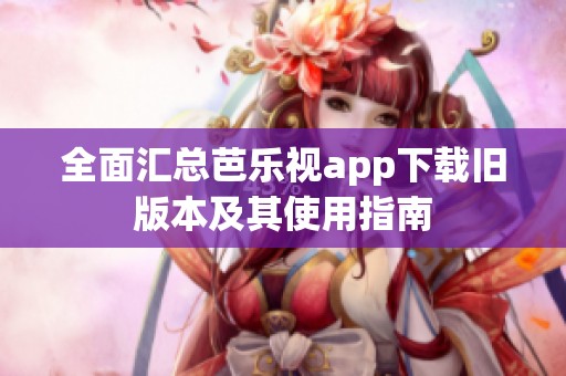 全面汇总芭乐视app下载旧版本及其使用指南