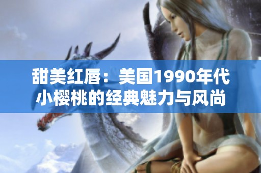 甜美红唇：美国1990年代小樱桃的经典魅力与风尚