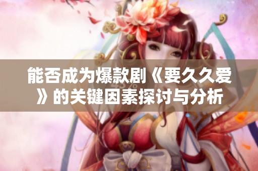 能否成为爆款剧《要久久爱》的关键因素探讨与分析