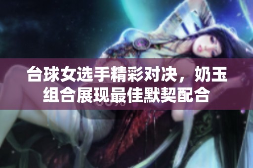 台球女选手精彩对决，奶玉组合展现最佳默契配合