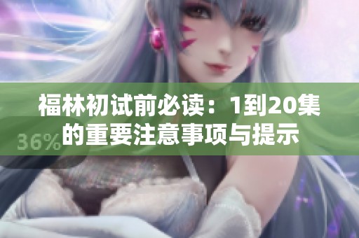 福林初试前必读：1到20集的重要注意事项与提示