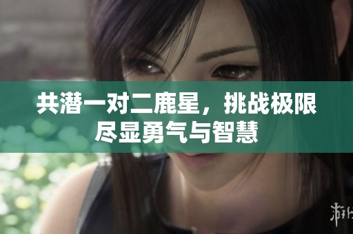 共潜一对二鹿星，挑战极限尽显勇气与智慧