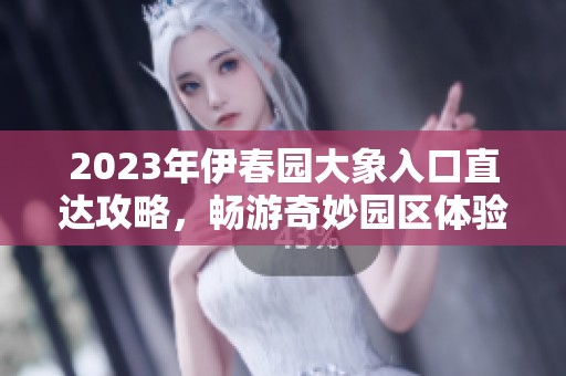 2023年伊春园大象入口直达攻略，畅游奇妙园区体验