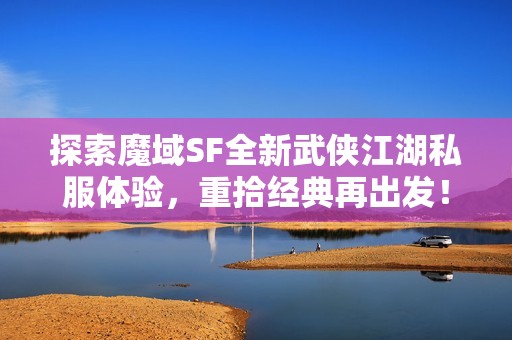 探索魔域SF全新武侠江湖私服体验，重拾经典再出发！