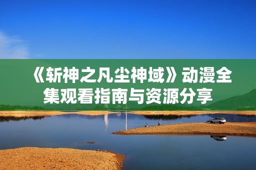 《斩神之凡尘神域》动漫全集观看指南与资源分享