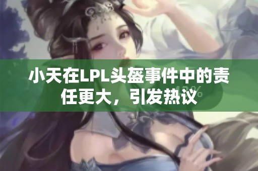 小天在LPL头盔事件中的责任更大，引发热议