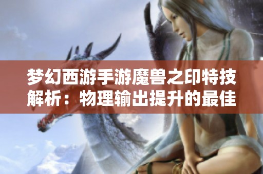 梦幻西游手游魔兽之印特技解析：物理输出提升的最佳选择