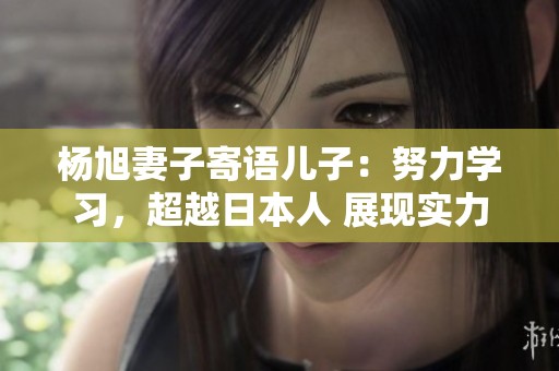 杨旭妻子寄语儿子：努力学习，超越日本人 展现实力