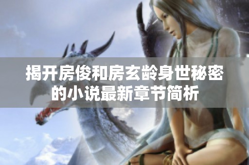 揭开房俊和房玄龄身世秘密的小说最新章节简析
