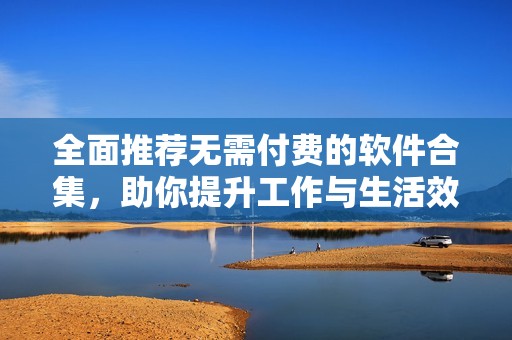 全面推荐无需付费的软件合集，助你提升工作与生活效率