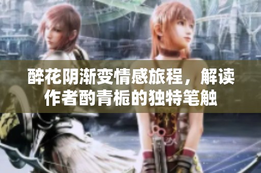 醉花阴渐变情感旅程，解读作者酌青栀的独特笔触