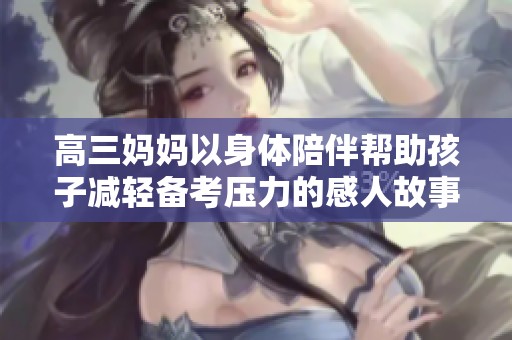 高三妈妈以身体陪伴帮助孩子减轻备考压力的感人故事
