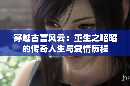 穿越古言风云：重生之昭昭的传奇人生与爱情历程