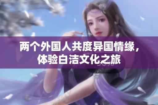 两个外国人共度异国情缘，体验白洁文化之旅