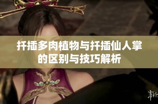 扦插多肉植物与扦插仙人掌的区别与技巧解析