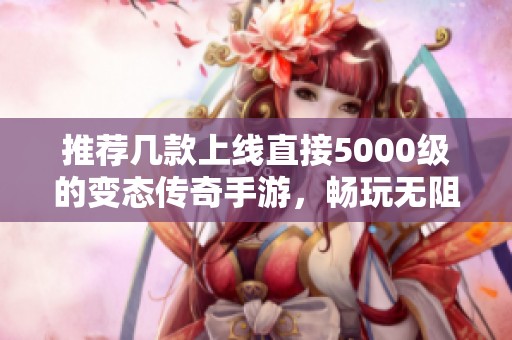 推荐几款上线直接5000级的变态传奇手游，畅玩无阻