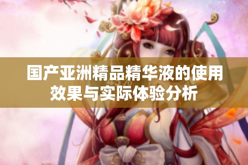 国产亚洲精品精华液的使用效果与实际体验分析