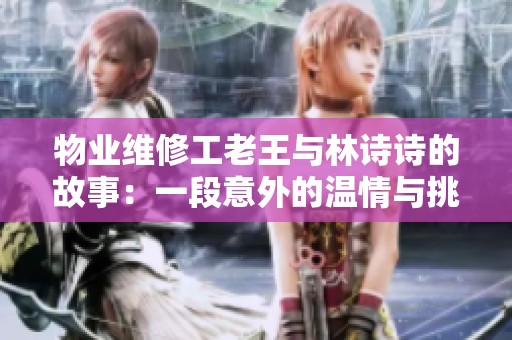 物业维修工老王与林诗诗的故事：一段意外的温情与挑战
