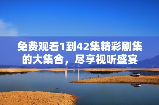 免费观看1到42集精彩剧集的大集合，尽享视听盛宴