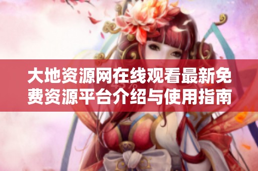 大地资源网在线观看最新免费资源平台介绍与使用指南