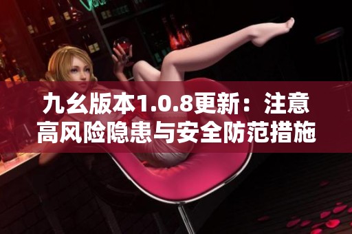 九幺版本1.0.8更新：注意高风险隐患与安全防范措施
