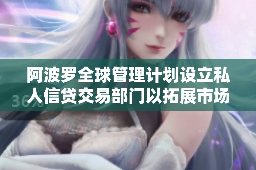 阿波罗全球管理计划设立私人信贷交易部门以拓展市场机会