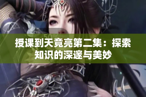 授课到天竟亮第二集：探索知识的深邃与美妙